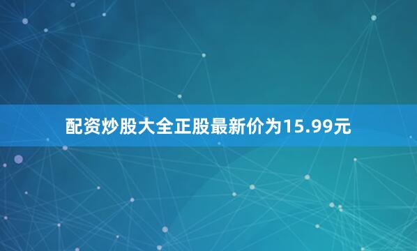 配资炒股大全正股最新价为15.99元