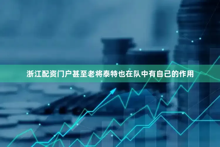 浙江配资门户甚至老将泰特也在队中有自己的作用