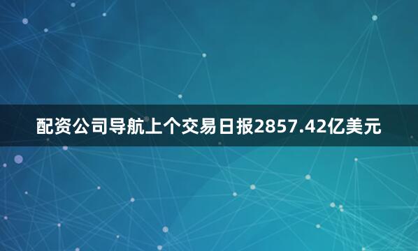配资公司导航上个交易日报2857.42亿美元
