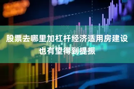 股票去哪里加杠杆经济适用房建设也有望得到提振