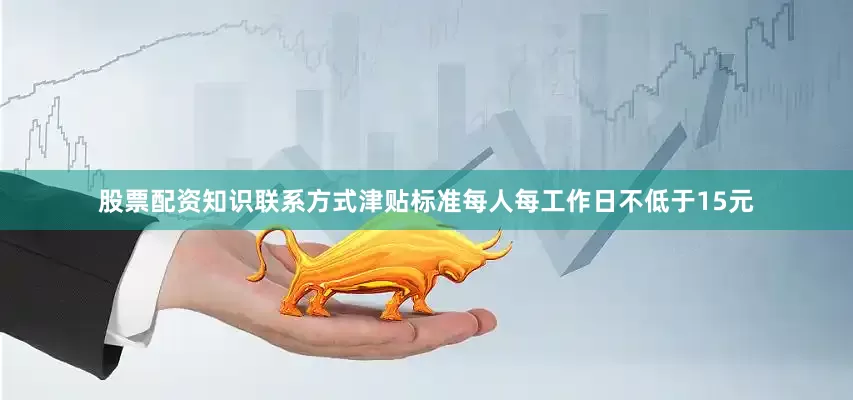 股票配资知识联系方式津贴标准每人每工作日不低于15元