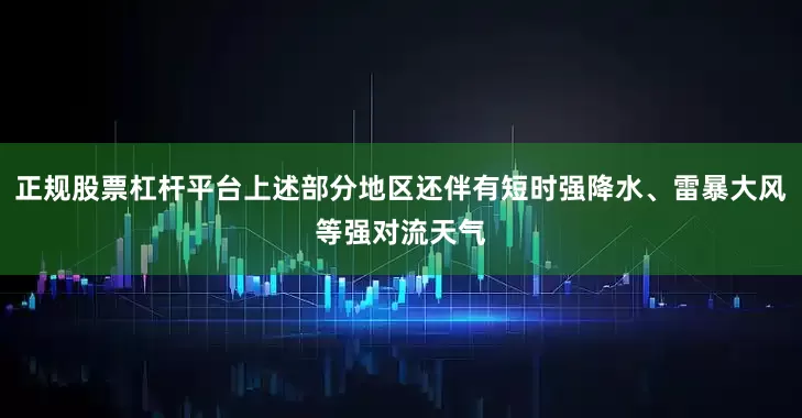 正规股票杠杆平台上述部分地区还伴有短时强降水、雷暴大风等强对流天气