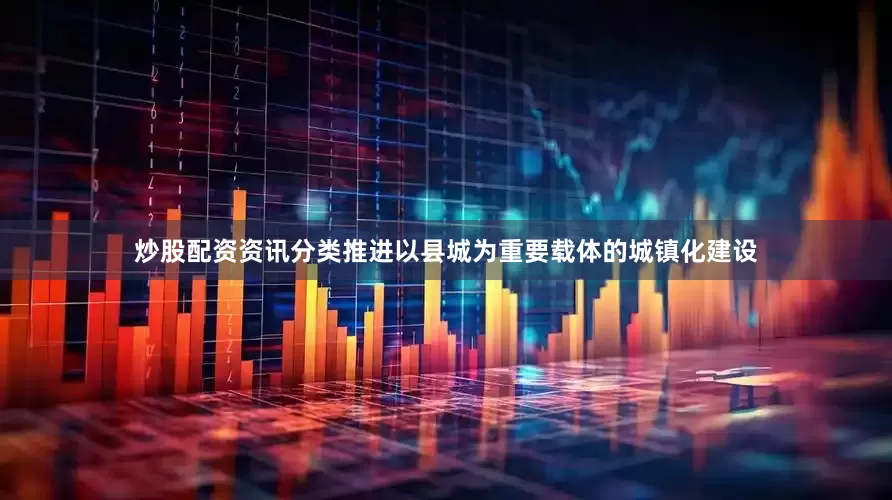 炒股配资资讯分类推进以县城为重要载体的城镇化建设