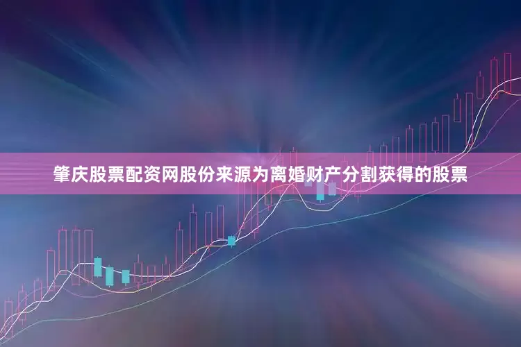 肇庆股票配资网股份来源为离婚财产分割获得的股票