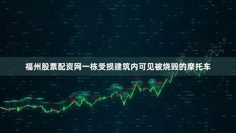 福州股票配资网一栋受损建筑内可见被烧毁的摩托车
