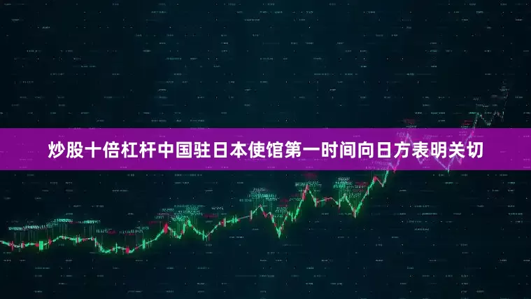 炒股十倍杠杆中国驻日本使馆第一时间向日方表明关切