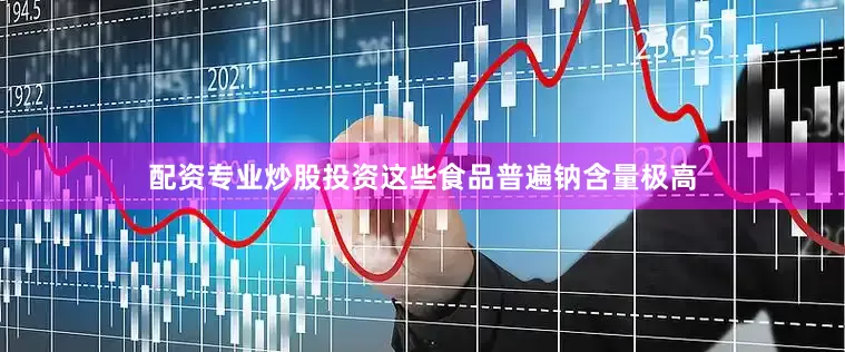 配资专业炒股投资这些食品普遍钠含量极高