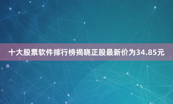 十大股票软件排行榜揭晓正股最新价为34.85元