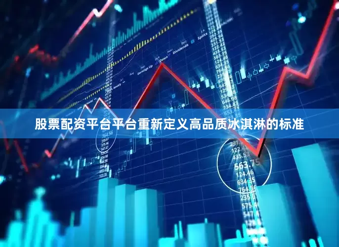 股票配资平台平台重新定义高品质冰淇淋的标准