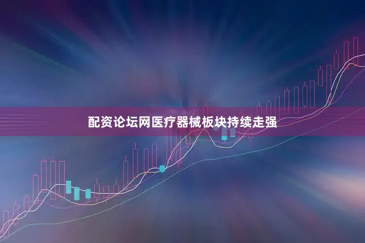 配资论坛网医疗器械板块持续走强