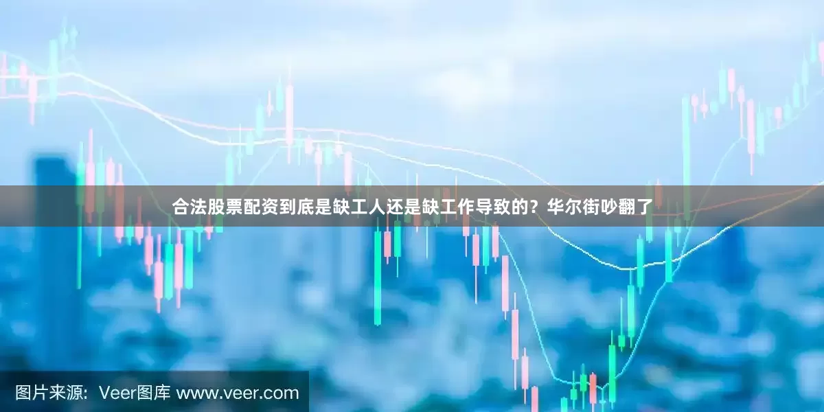 合法股票配资到底是缺工人还是缺工作导致的？华尔街吵翻了