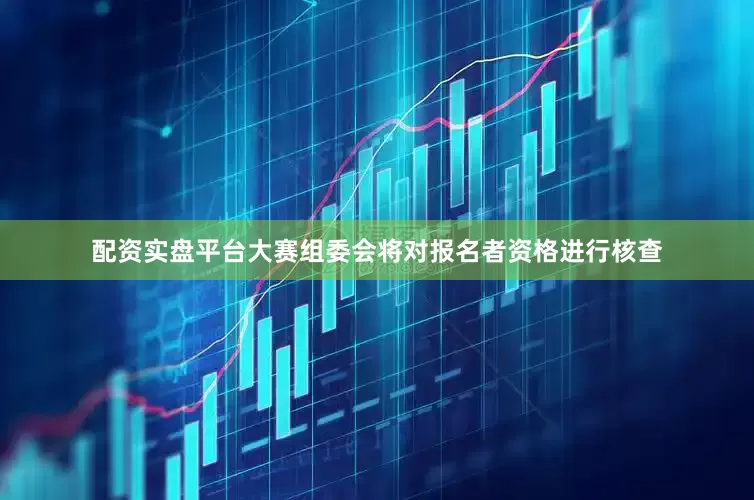 配资实盘平台大赛组委会将对报名者资格进行核查