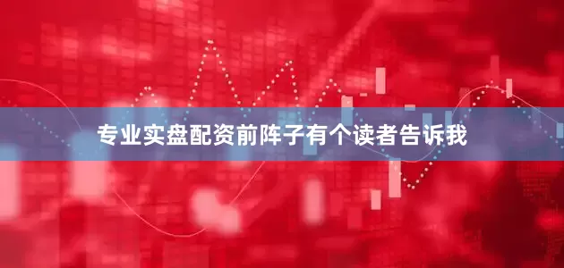 专业实盘配资前阵子有个读者告诉我