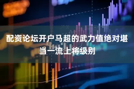 配资论坛开户马超的武力值绝对堪当一流上将级别