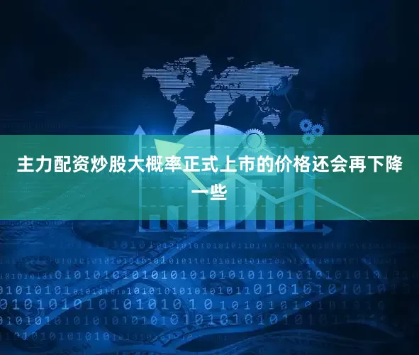 主力配资炒股大概率正式上市的价格还会再下降一些