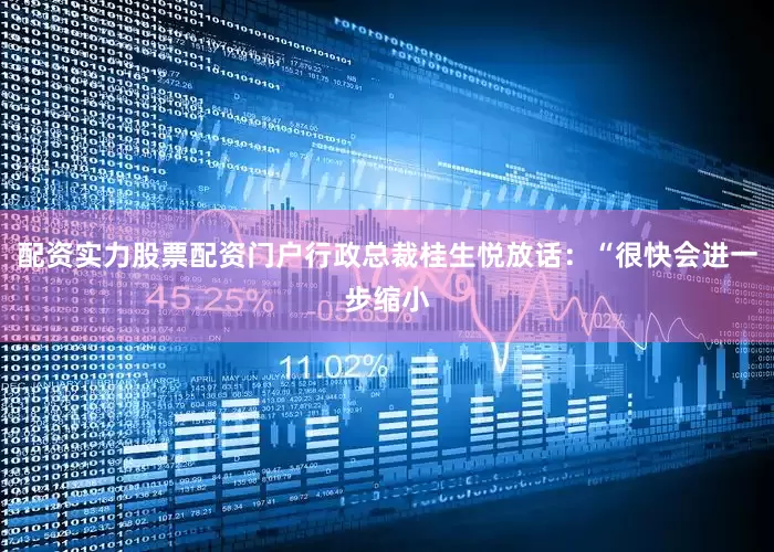 配资实力股票配资门户行政总裁桂生悦放话：“很快会进一步缩小